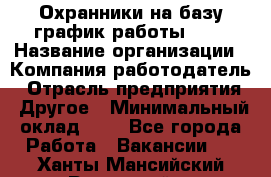 Охранники на базу график работы 1/3 › Название организации ­ Компания-работодатель › Отрасль предприятия ­ Другое › Минимальный оклад ­ 1 - Все города Работа » Вакансии   . Ханты-Мансийский,Радужный г.